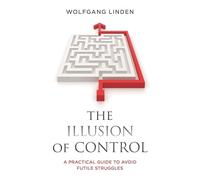 The Illusion of Control: A Practical Guide to Avoid Futile Struggles