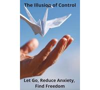 The Illusion of Control: Let Go, Reduce Anxiety, Find Freedom