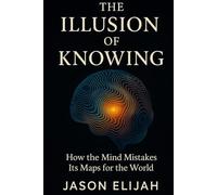 The Illusion of Knowing: How the Mind Mistakes Its Maps for the World (The Unseen Mind)