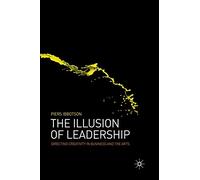 The Illusion of Leadership: Directing Creativity in Business and the Arts
