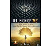 THE ILLUSION OF "ME" : Living Without a Centre: Freedom from the Ego and the Return to Awareness