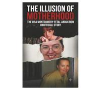 The Illusion of Motherhood: The Lisa Montgomery-Fetal Abduction Unofficial Story (Fetal Abductors)