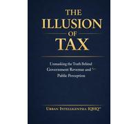 THE ILLUSION OF TAX: Unmasking The Truth Behind Government Revenue, Banking and Power (Urban Intelligentsia IQHQ™ Series)