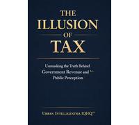 THE ILLUSION OF TAX: Unmasking The Truth Behind Government Revenue, Banking and Power (Urban Intelligentsia IQHQ™ Series)