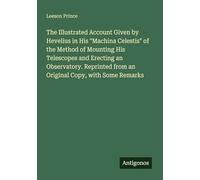 The Illustrated Account Given by Hevelius in His "Machina Celestis" of the Method of Mounting His Telescopes and Erecting an Observatory. Reprinted from an Original Copy, with Some Remarks