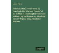 The Illustrated Account Given by Hevelius in His "Machina Celestis" of the Method of Mounting His Telescopes and Erecting an Observatory. Reprinted from an Original Copy, with Some Remarks