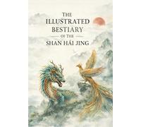 The Illustrated Bestiary of the Shan Hai Jing: Mythical Creatures and Gods from Ancient China’s Shan Hai Jing