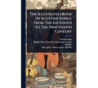 The Illustrated Book Of Scottish Songs, From The Sixteenth To The Nineteenth Century