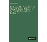 The Illustrated Fly-Fisher's Text Book: a Complete Guide to the Science of Fly-Fishing for Salmon, Trout, Grayling, & c.