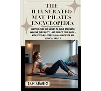 THE ILLUSTRATED MAT PILATES ENCYCLOPEDIA: Master Over 100 Moves to Build Strength, Improve Flexibility, and Sculpt Your Body - With Step-by-Step Visual Guides for All Fitness Levels