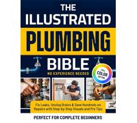 The Illustrated Plumbing Bible: Fix Leaks, Unclog Drains & Save Hundreds on Repairs with Step-by-Step Visuals and Pro Tips Perfect for Complete Beginners - No Experience Needed (Color Edition)