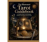 The Illustrated Tarot Guidebook: A Complete Guide to the Meanings, Symbols, and Wisdom of the 78 Cards