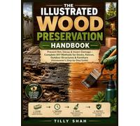 The Illustrated Wood Preservation Handbook: Prevent Rot, Decay & Insect Damage - Complete DIY Methods for Decks, Fences, Outdoor Structures & ... Guide) (ILLUSTRATED PRACTICAL GUIDES)