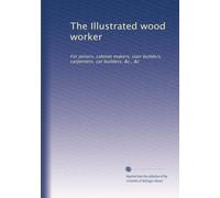The Illustrated wood worker: For joiners, cabinet makers, stair builders, carpenters, car builders, &c., &c