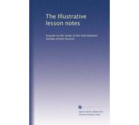 The Illustrative lesson notes: A guide to the study of the International Sunday school lessons: Volume 6
