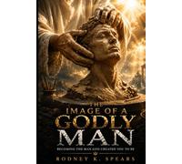 The Image Of A Godly Man: Becoming The Man God Created You To Be