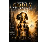 The Image Of A Godly Woman: Becoming The Woman God Created You To Be