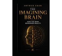 THE IMAGINING BRAIN: How the Mind Rehearses Reality: A book about neuroplasticity, perception, anxiety, attention, and the invisible power of mental rehearsal