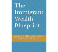 The Immigrant Wealth Blueprint: How to Escape Survival Mode, Take Control of Your Money, and Build Real Wealth Anywhere in the World
