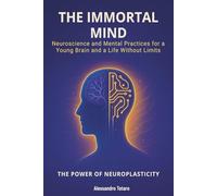 The Immortal Mind - The Power of Neuroplasticity: Neuroscience and Mental Practices for a Young Brain and a Life Without Limits (The Longevity Code)