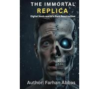 The Immortal Replica: Digital Souls and AI’s Dark Resurrection: How Artificial Intelligence Recreates Humanity, Haunts the Living, and Redefines Death