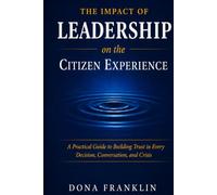 The Impact of Leadership on the Citizen Experience: A Practical Guide to Building Trust in Every Decision, Conversation, and Crisis