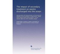 The impact of secondary treatment on wastes discharged into the ocean: Hearing before the Subcommittee on Environmental Pollution of the Committee on ... session. March 18, 1974, Honolulu, Hawaii