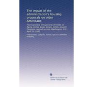 The impact of the administration's housing proposals on older Americans: Hearing before the Special Committee on Aging, United States Senate, ... session, Washington, D.C., April 23, 1982