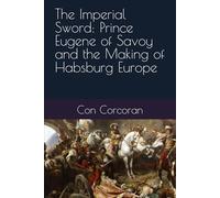 The Imperial Sword: Prince Eugene of Savoy and the Making of Habsburg Europe