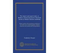 The import and export trade, or, Modern commercial practice (formerly known as Modern business methods): being a guide to the operations incidental to ... the customary documents and correspondence