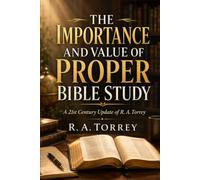 THE IMPORTANCE AND VALUE OF PROPER BIBLE STUDY: A 21st Century Update of R. A. Torrey