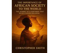 The Importance Of African Society To The World: The Journey Of A Continent That Never Stopped Dreaming