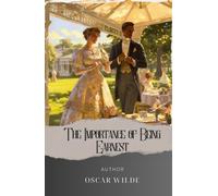The Importance of Being Earnest: A Hilarious Satirical Masterpiece, Dsicovering The Art of Being Earnest. The Original Classic (annotated)