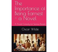 The Importance of Being Earnest - a Novel (Play attached): A Trivial Comedy for Serious People