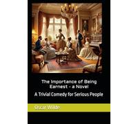 The Importance of Being Earnest - a Novel (Play attached): A Trivial Comedy for Serious People