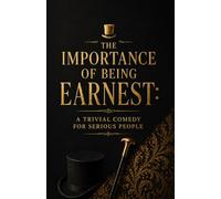 THE IMPORTANCE OF BEING EARNEST: A TRIVIAL COMEDY FOR SERIOUS PEOPLE: A Story of Love, Lies, Double Lives, Social Pressure, and the Struggle for Identity