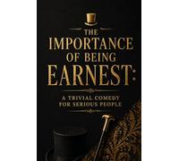 THE IMPORTANCE OF BEING EARNEST: A TRIVIAL COMEDY FOR SERIOUS PEOPLE: A Story of Love, Lies, Double Lives, Social Pressure, and the Struggle for Identity