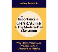 The Importance of Character in the Modern-Day Classroom: Why Ethics, Values, and Principles Affect Classroom Leadership