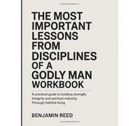 The Important Lessons from Disciplines Of A Godly Man Workbook: A Practical Guide to Building Strength, Integrity, and Spiritual Maturity Through Faithful Living