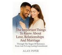 The Important Things To Know About Love, Relationships And Marriage: Through The Stages Of Romance, From Lust To Long Lasting Commitment