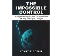 THE IMPOSSIBLE CONTROL: AI, Superintelligence, and the Simulation We May Already Be Living In