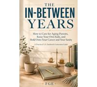 The In-Between Years: How to Care for Aging Parents, Raise Your Own Kids, and Hold Onto Your Career and Your Sanity