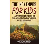 The Inca Empire for Kids: A Captivating Guide to the Incas and Their Civilization, from Early Beginnings to the Spanish Conquest (History for Children)