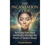 The Incantation Code: Rewiring Your Mind and Reality through the Power of Spoken Ritual