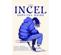 The Incel Survival Guide: Thriving in a World That Hates You - Honest Psychology, Social Hacks, and How to Stop Being a Victim Without the Toxic BS