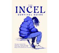 The Incel Survival Guide: Thriving in a World That Hates You - Honest Psychology, Social Hacks, and How to Stop Being a Victim Without the Toxic BS