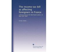 The income tax bill as affecting foreigners in France: a lecture given at the Washington palace, on May 12th, 1909