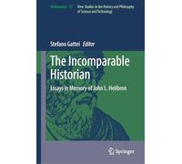 The Incomparable Historian: Essays in Memory of John L. Heilbron: 75 (Archimedes, 75)