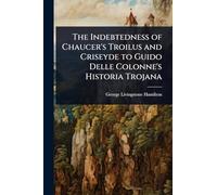 The Indebtedness of Chaucer’s Troilus and Criseyde to Guido Delle Colonne’s Historia Trojana