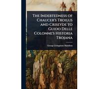 The Indebtedness of Chaucer’s Troilus and Criseyde to Guido Delle Colonne’s Historia Trojana
